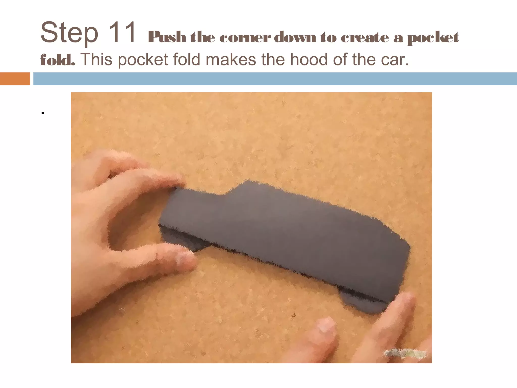 Step 11 Push the cornerdown to create a pocket
fold. This pocket fold makes the hood of the car.
.
 