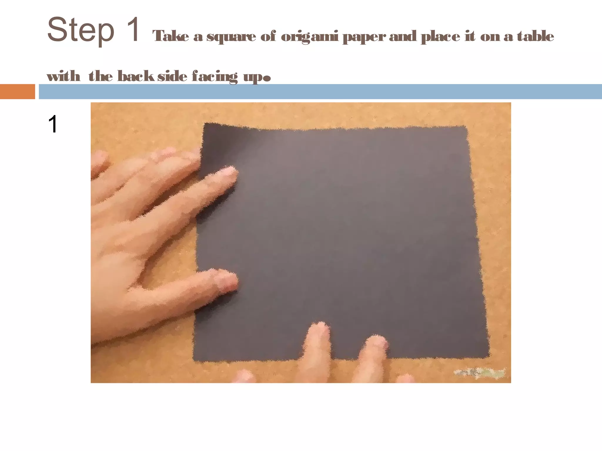 Step 1 Take a square of origami paperand place it on a table
with the backside facing up.
1
 