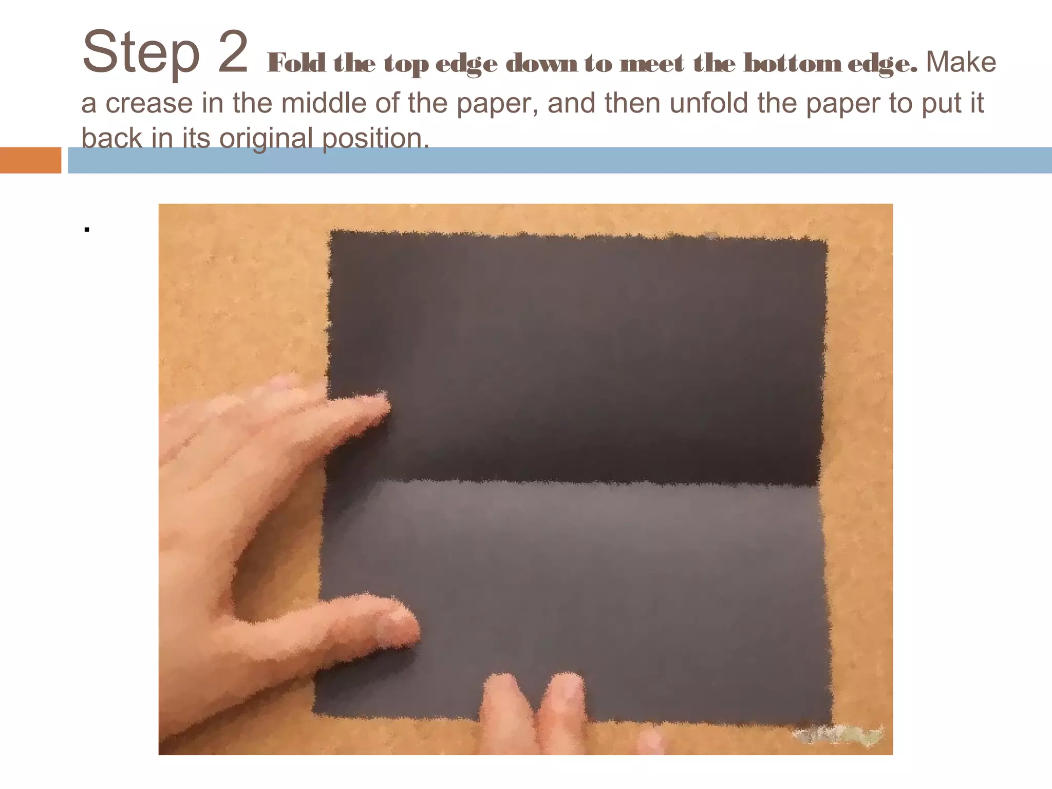 Step 2 Fold the top edge down to meet the bottom edge. Make
a crease in the middle of the paper, and then unfold the paper to put it
back in its original position.
.
 