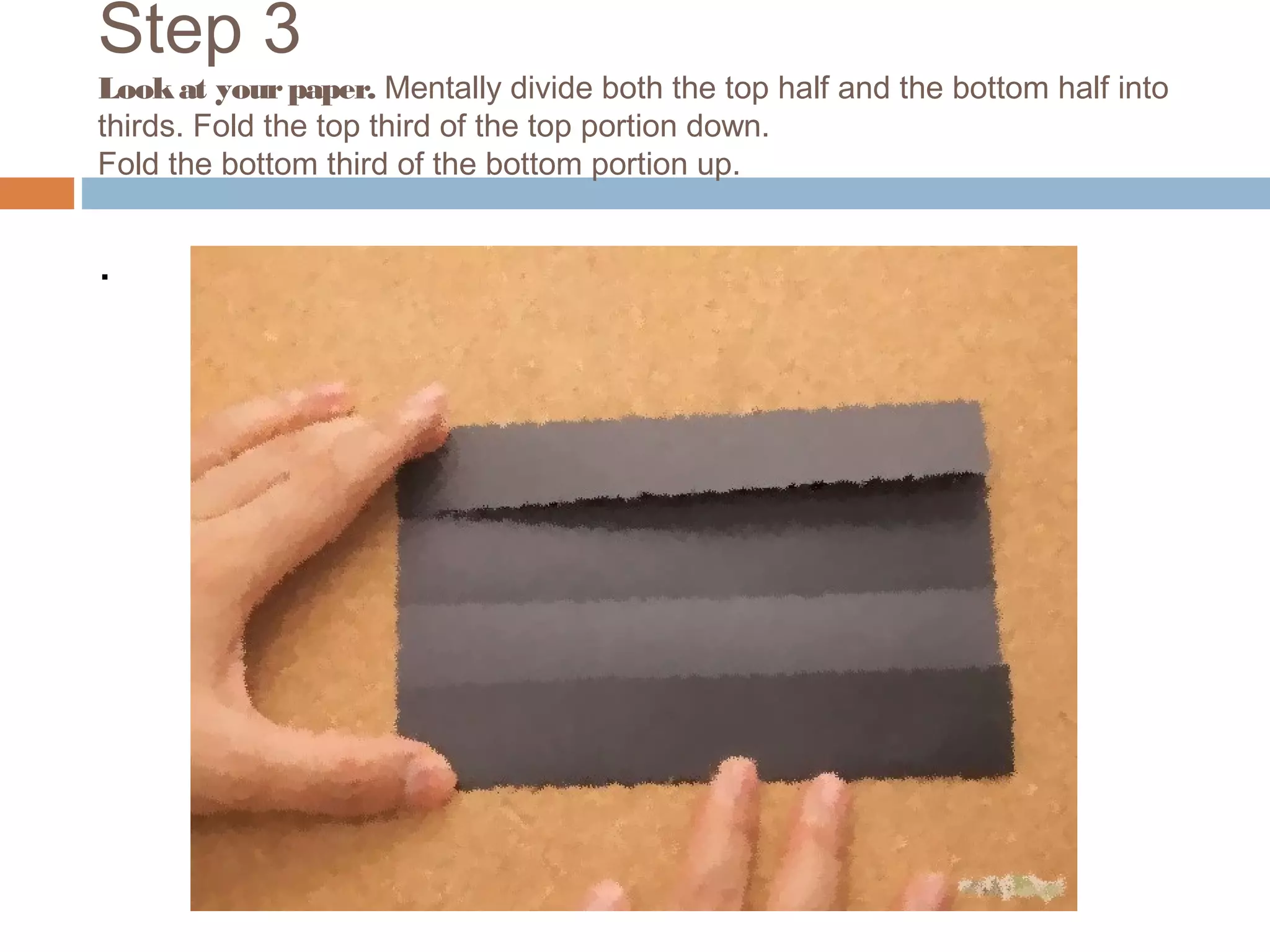 Step 3
Lookat yourpaper. Mentally divide both the top half and the bottom half into
thirds. Fold the top third of the top portion down.
Fold the bottom third of the bottom portion up.
.
 