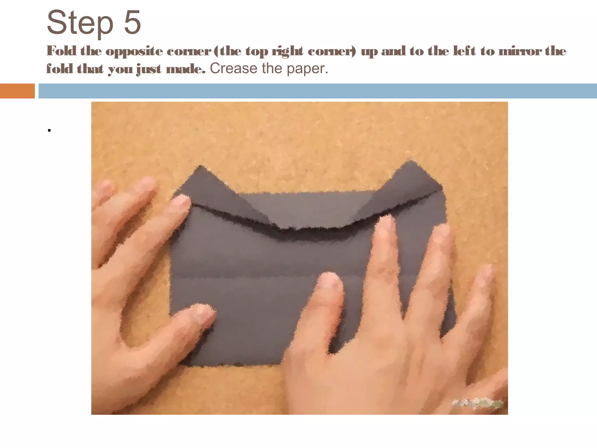 Step 5
Fold the opposite corner(the top right corner) up and to the left to mirrorthe
fold that you just made. Crease the paper.
.
 