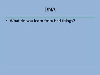 DNA
• What do you learn from bad things?
 