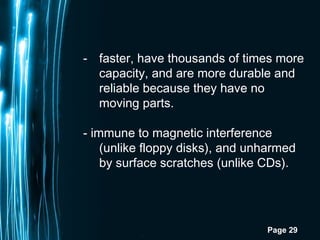 Page 29
- faster, have thousands of times more
capacity, and are more durable and
reliable because they have no
moving parts.
- immune to magnetic interference
(unlike floppy disks), and unharmed
by surface scratches (unlike CDs).
 