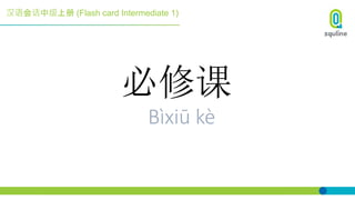 汉语会话中级上册 (Flash card Intermediate 1)
必修课
Bìxiū kè
 