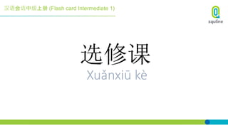 汉语会话中级上册 (Flash card Intermediate 1)
选修课
Xuǎnxiū kè
 
