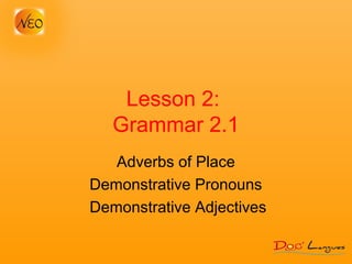 Lesson 2:
Grammar 2.1
Adverbs of Place
Demonstrative Pronouns
Demonstrative Adjectives
 