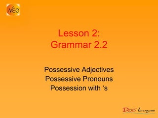 Lesson 2:
Grammar 2.2
Possessive Adjectives
Possessive Pronouns
Possession with ‘s
 