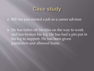  Bill has just started a job as a career advisor.
 He has fallen off his bike on the way to work
and has broken his leg. He has had a pin put in
his leg to support. He has been given
painkillers and allowed home.
 