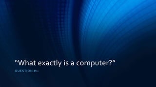 “What exactly is a computer?”
QUESTION #1:
 