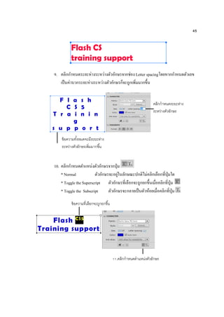 45
9. คลิกกาหนดระยะห่างระหว่างตัวอักษรจากช่อง Letter spacingโดยหากกาหนดตัวเลข
เป็นค่าบวกระยะห่างระหว่างตัวอักษรก็จะถูกเพิ่มมากขึ้น
10. คลิกกาหนดตาแหน่งตัวอักษรจากปุ่ม
* Normal ตัวอักษรจะอยู่ในลักษณะปกติไม่คลิกเลือกที่ปุ่มใด
* Toggle the Superscript ตัวอักษรที่เลือกจะถูกยกขึ้นเมื่อคลิกที่ปุ่ม
* Toggle the Subscript ตัวอักษรจะกลายเป็นตัวห้อยเมื่อคลิกที่ปุ่ม
คลิกกาหนดระยะห่าง
ระหว่างตัวอักษร
ข้อความทั้งหมดจะมีระยะห่าง
ระหว่างตัวอักษรเพิ่มมากขึ้น
ข้อความที่เลือกจะถูกยกขึ้น
11.คลิกกาหนดตาแหน่งตัวอักษร
 