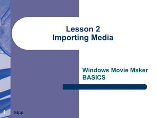 1
Lesson 2
Importing Media
Windows Movie Maker
BASICS
Gipp
 