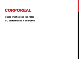 CORPOREAL
Music emphasises the voice
MC performance is energetic
 