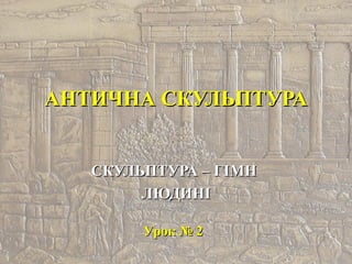 АНТИЧНА СКУЛЬПТУРААНТИЧНА СКУЛЬПТУРА
СКУЛЬПТУРА – ГІМНСКУЛЬПТУРА – ГІМН
ЛЮДИНІЛЮДИНІ
Урок № 2Урок № 2
 