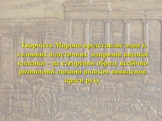 Творчість Мирона представляє один ізТворчість Мирона представляє один із
головних пластичних напрямів високоїголовних пластичних напрямів високої
класики – це створення образу всебічнокласики – це створення образу всебічно
розвиненої людини шляхом виявленнярозвиненої людини шляхом виявлення
краси руху.краси руху.
 