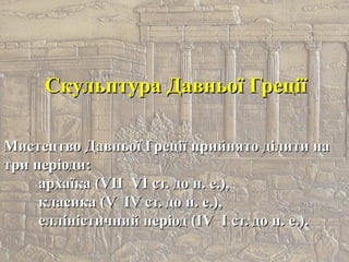 Скульптура Давньої ГреціїСкульптура Давньої Греції
Мистецтво Давньої Греції прийнято ділити наМистецтво Давньої Греції прийнято ділити на
три періоди:три періоди:
архаїка (VIIархаїка (VII VI ст. до н. е.),VI ст. до н. е.),
класика (Vкласика (V IV ст. до н. е.),IV ст. до н. е.),
елліністичний період (IVелліністичний період (IV I ст. до н. е.).I ст. до н. е.).
 