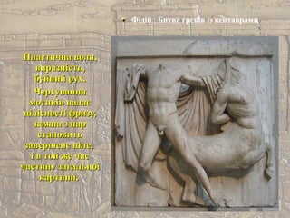 Фідій . Битва греків із кентаврами
Пластична воля,Пластична воля,
виразність,виразність,
буйний рух.буйний рух.
ЧергуванняЧергування
мотивів надаємотивів надає
цілісності фризу,цілісності фризу,
кожна з паркожна з пар
становитьстановить
завершене ціле,завершене ціле,
і в той же часі в той же час
частину загальноїчастину загальної
картини.картини.
 