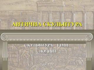 АНТИЧНА СКУЛЬПТУРААНТИЧНА СКУЛЬПТУРА
СКУЛЬПТУРА – ГІМНСКУЛЬПТУРА – ГІМН
ЛЮДИНІЛЮДИНІ
Урок № 2.2Урок № 2.2
 