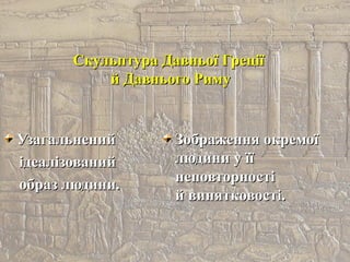 Скульптура Давньої ГреціїСкульптура Давньої Греції
й Давнього Римуй Давнього Риму
УзагальненийУзагальнений
ідеалізованийідеалізований
образ людини.образ людини.
Зображення окремоїЗображення окремої
людини у їїлюдини у її
неповторностінеповторності
й винятковості.й винятковості.
 