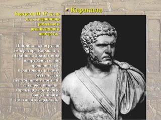 КаракалаКаракалаПортрети ІІІПортрети ІІІ ІІVV ст. дост. до
н.н. е. є вершиноюе. є вершиною
римськогоримського
реалістичногореалістичного
портрета.портрета.
Наприклад, погруддяНаприклад, погруддя
імператора Каракалиімператора Каракали::
підвищена драматичнапідвищена драматична
напруженість, щонапруженість, що
проявляєтьсяпроявляється
в раптовому різкомув раптовому різкому
русі плечей,русі плечей,
підозріливому поглядіпідозріливому погляді
спідлоба, виявляєспідлоба, виявляє
характер жорстокого,характер жорстокого,
боягузливогобоягузливого
і мстивого Каракали.і мстивого Каракали.
 