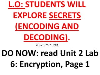 L.O: STUDENTS WILL
EXPLORE SECRETS
(ENCODING AND
DECODING).
20-25 minutes
DO NOW: read Unit 2 Lab
6: Encryption, Page 1
 