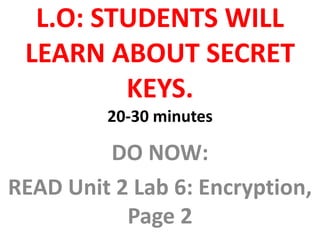 L.O: STUDENTS WILL
LEARN ABOUT SECRET
KEYS.
20-30 minutes
DO NOW:
READ Unit 2 Lab 6: Encryption,
Page 2
 