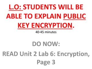 L.O: STUDENTS WILL BE
ABLE TO EXPLAIN PUBLIC
KEY ENCRYPTION.
40-45 minutes
DO NOW:
READ Unit 2 Lab 6: Encryption,
Page 3
 