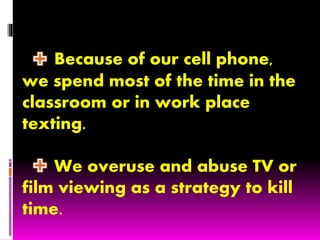 Because of our cell phone,
we spend most of the time in the
classroom or in work place
texting.
We overuse and abuse TV or
film viewing as a strategy to kill
time.
 