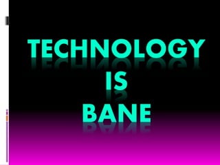 TECHNOLOGY
IS
BANE
 