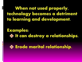 When not used properly,
technology becomes a detriment
to learning and development.
Examples:
It can destroy a relationships.
Erode marital relationship.
 