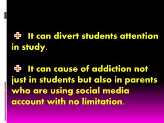 It can divert students attention
in study.
It can cause of addiction not
just in students but also in parents
who are using social media
account with no limitation.
 