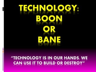 TECHNOLOGY:
BOON
OR
BANE
“TECHNOLOGY IS IN OUR HANDS. WE
CAN USE IT TO BUILD OR DESTROY”
 