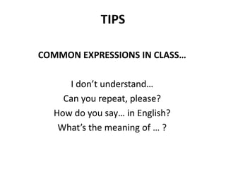 TIPS
COMMON EXPRESSIONS IN CLASS…
I don’t understand…
Can you repeat, please?
How do you say… in English?
What’s the meaning of … ?
 