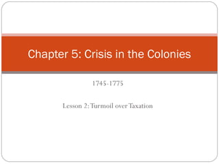 1745-1775
Lesson 2:Turmoil overTaxation
Chapter 5: Crisis in the Colonies
 