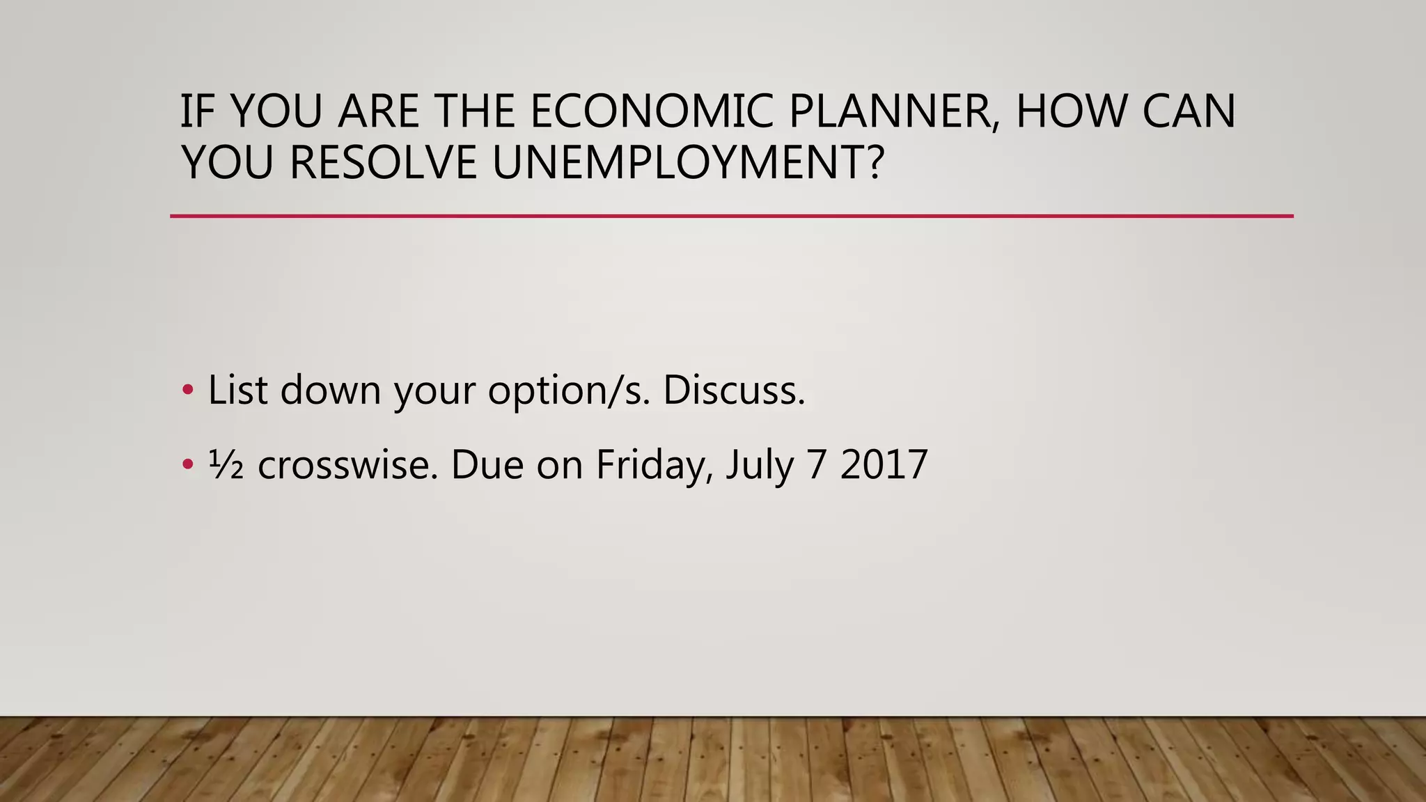 IF YOU ARE THE ECONOMIC PLANNER, HOW CAN
YOU RESOLVE UNEMPLOYMENT?
• List down your option/s. Discuss.
• ½ crosswise. Due on Friday, July 7 2017
 