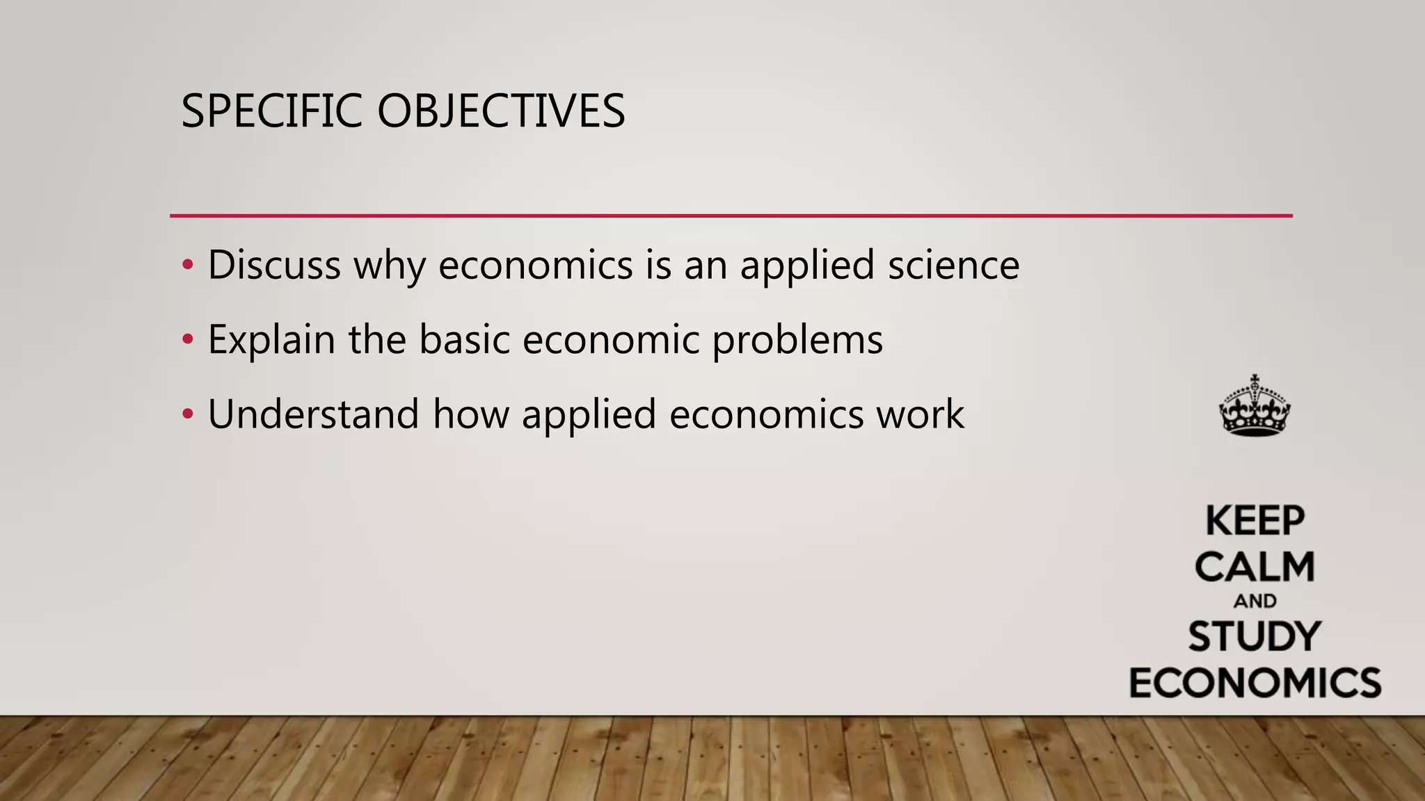 SPECIFIC OBJECTIVES
• Discuss why economics is an applied science
• Explain the basic economic problems
• Understand how applied economics work
 