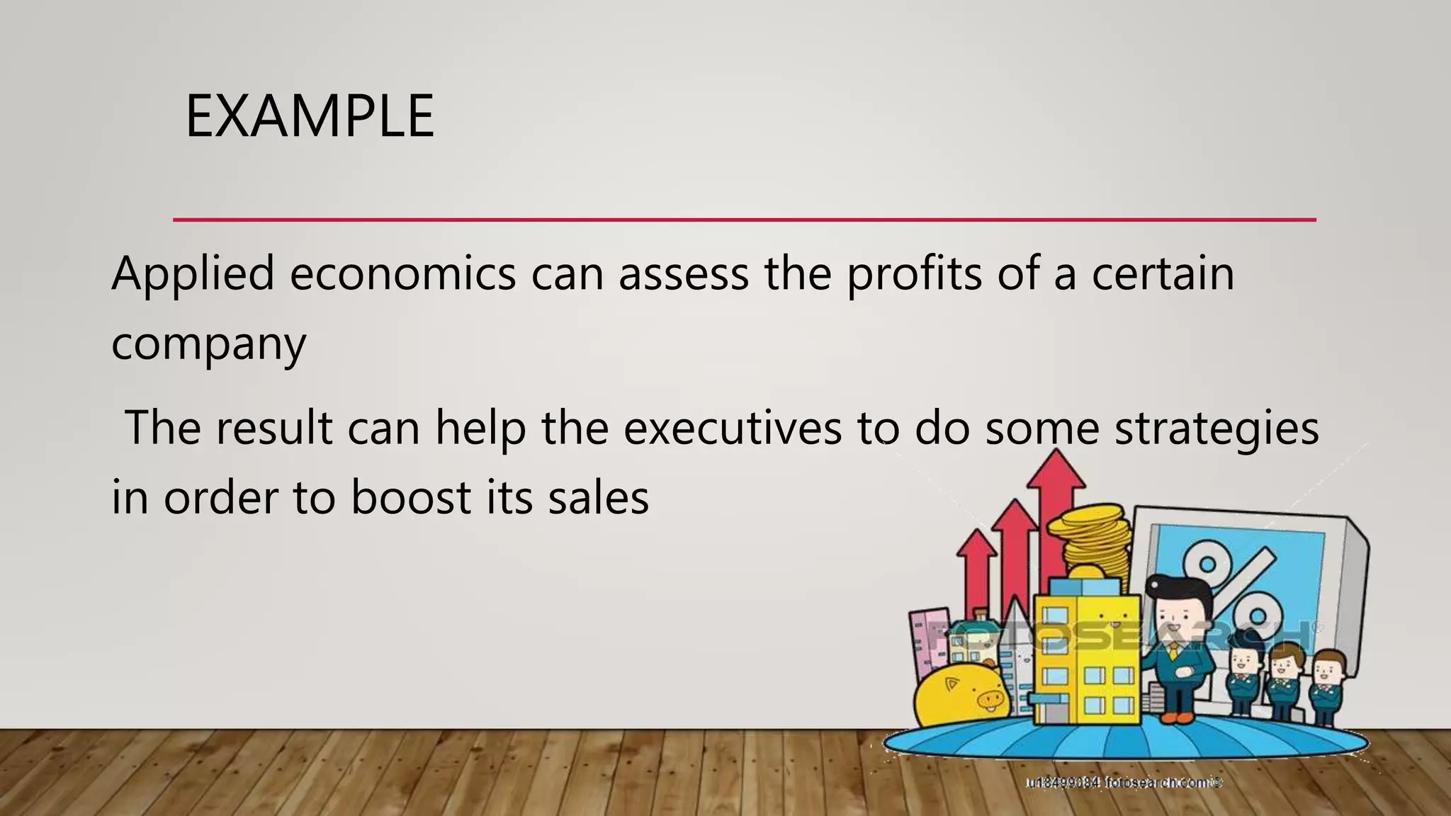EXAMPLE
Applied economics can assess the profits of a certain
company
The result can help the executives to do some strategies
in order to boost its sales
 