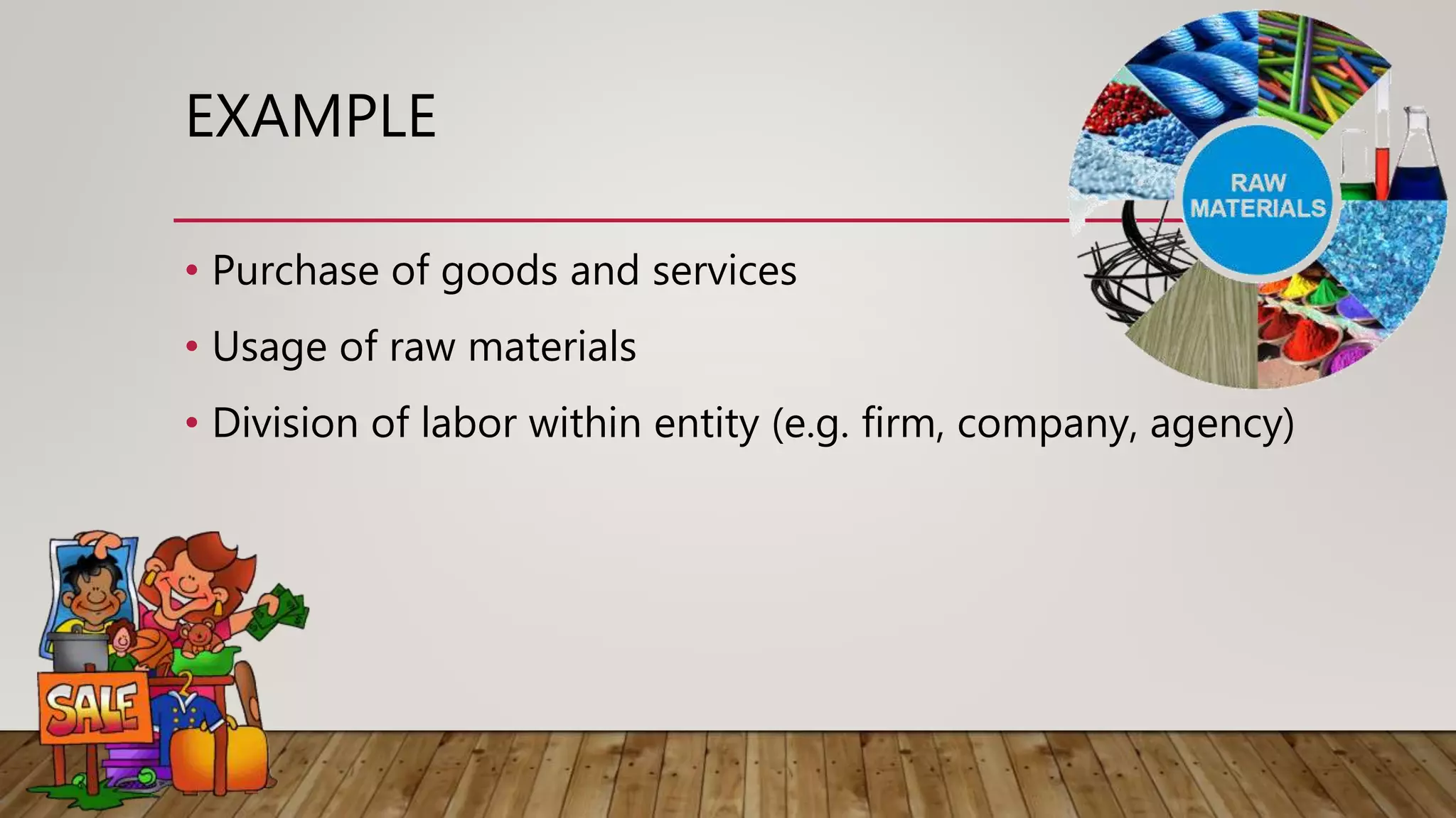 EXAMPLE
• Purchase of goods and services
• Usage of raw materials
• Division of labor within entity (e.g. firm, company, agency)
 