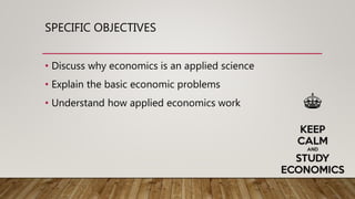 SPECIFIC OBJECTIVES
• Discuss why economics is an applied science
• Explain the basic economic problems
• Understand how applied economics work
 
