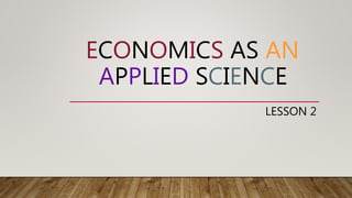 ECONOMICS AS AN
APPLIED SCIENCE
LESSON 2
 