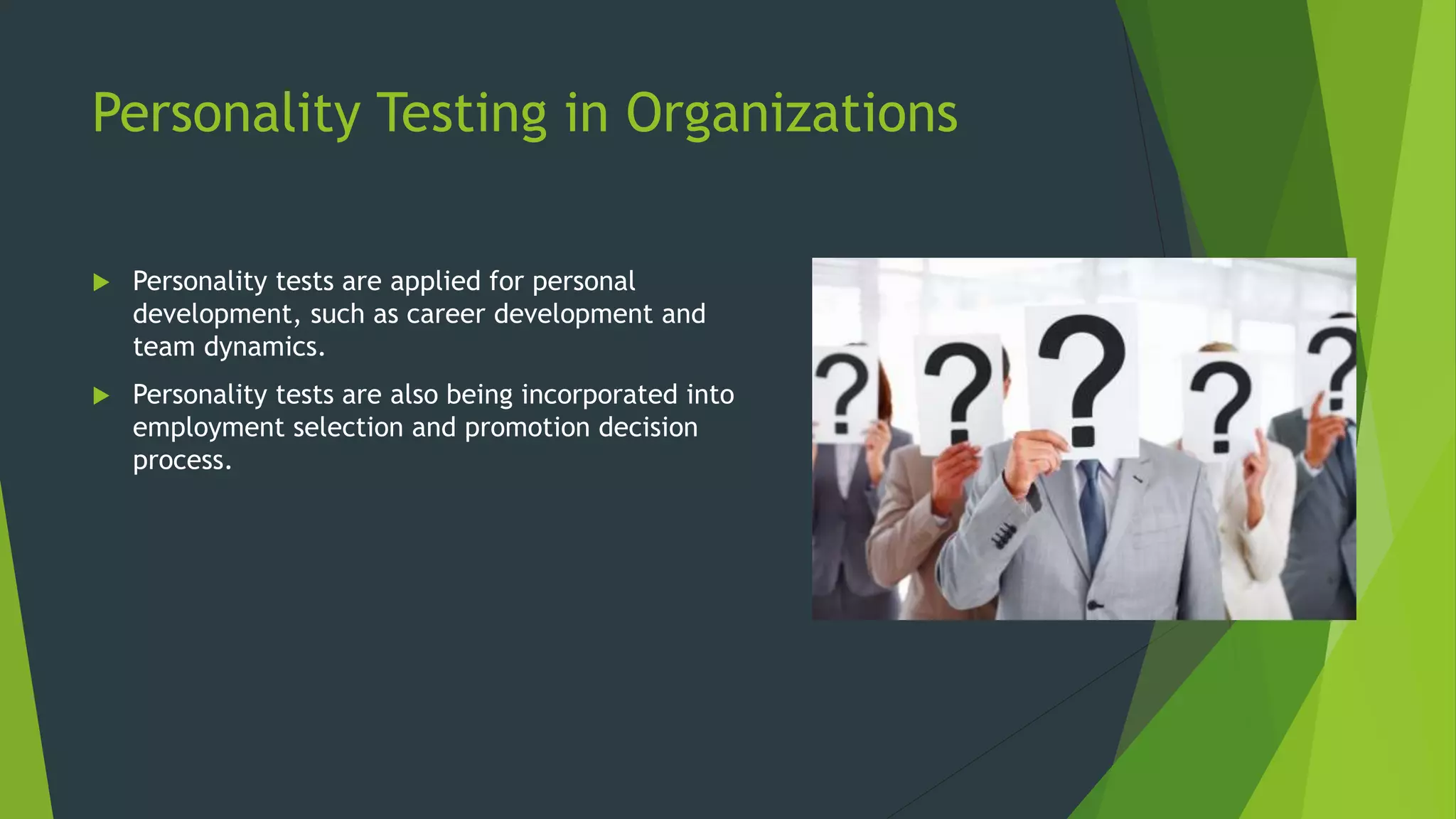 Personality Testing in Organizations
 Personality tests are applied for personal
development, such as career development and
team dynamics.
 Personality tests are also being incorporated into
employment selection and promotion decision
process.
 