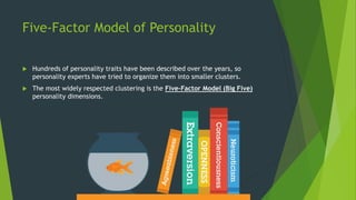 Five-Factor Model of Personality
 Hundreds of personality traits have been described over the years, so
personality experts have tried to organize them into smaller clusters.
 The most widely respected clustering is the Five-Factor Model (Big Five)
personality dimensions.
 