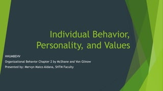 Individual Behavior,
Personality, and Values
HHUMBEHV
Organizational Behavior Chapter 2 by McShane and Von Glinow
Presented by: Mervyn Maico Aldana, SHTM Faculty
 