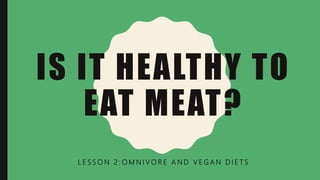 IS IT HEALTHY TO
EAT MEAT?
L E S S O N 2 : O M N I V O R E A N D V E G A N D I E T S
 