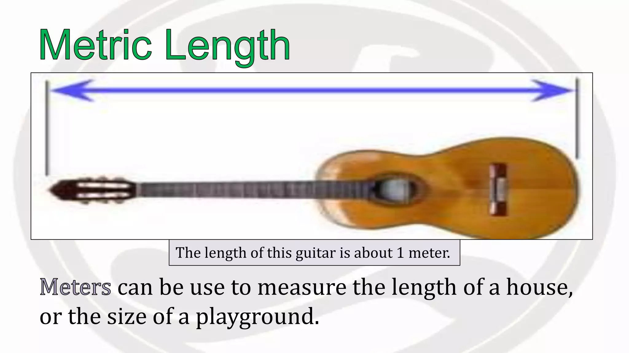The length of this guitar is about 1 meter.
can be use to measure the length of a house,
or the size of a playground.
 