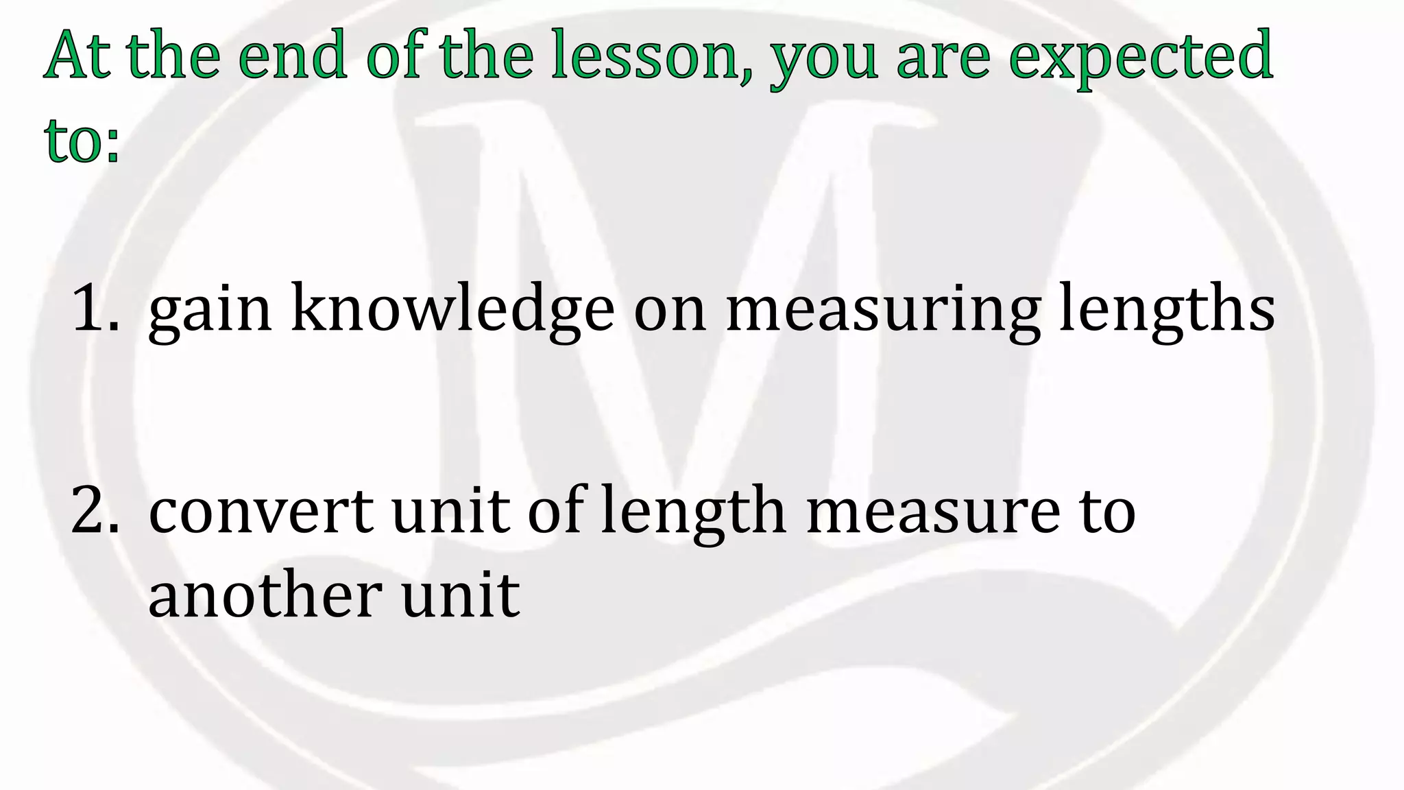1. gain knowledge on measuring lengths
2. convert unit of length measure to
another unit
 