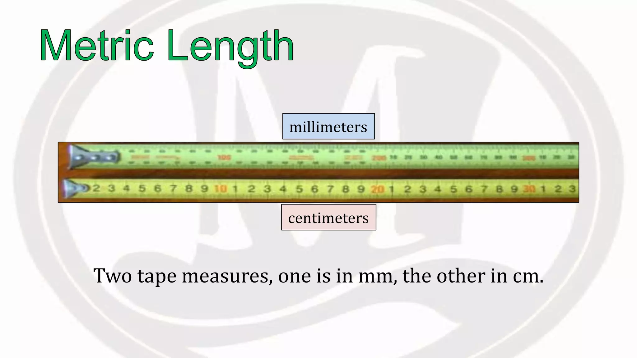 Two tape measures, one is in mm, the other in cm.
millimeters
centimeters
 