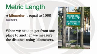 A is equal to 1000
.
When we need to get from one
place to another, we measure
the distance using kilometers.
 