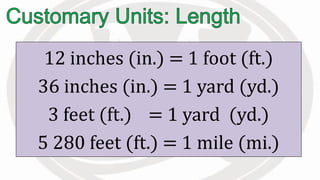 12 inches (in.) = 1 foot (ft.)
36 inches (in.) = 1 yard (yd.)
3 feet (ft.) = 1 yard (yd.)
5 280 feet (ft.) = 1 mile (mi.)
 
