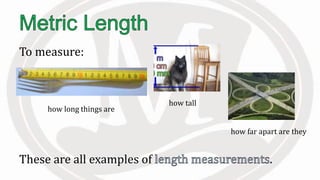 To measure:
These are all examples of .
how far apart are they
how tall
how long things are
 