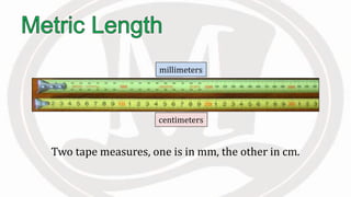 Two tape measures, one is in mm, the other in cm.
millimeters
centimeters
 